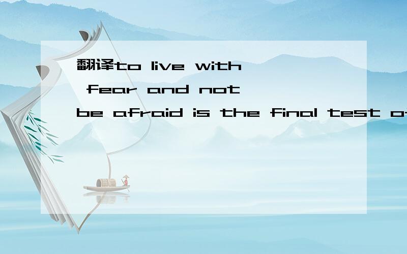 翻译to live with fear and not be afraid is the final test of maturity