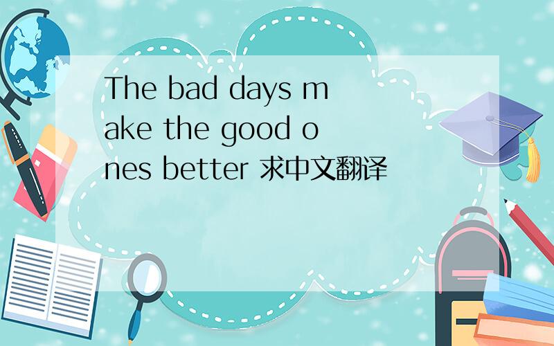 The bad days make the good ones better 求中文翻译