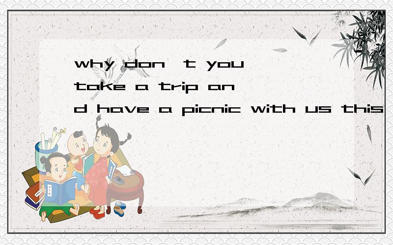 why don't you take a trip and have a picnic with us this weekend?(改成同义句)__ __ take a trip and have a picnic with us this weekend?