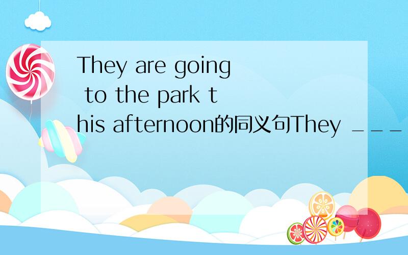 They are going to the park this afternoon的同义句They ___ ___ going to the park this afternoon.