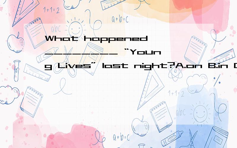 What happened ________ “Young Lives” last night?A.on B.in C.to D.of选什么?还有in the soap