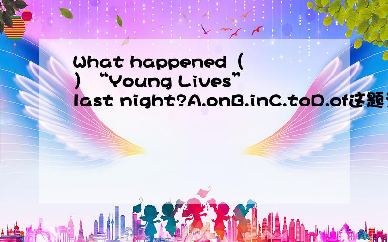 What happened（）“Young Lives”last night?A.onB.inC.toD.of这题为什么选A为什么不选B也不选C.