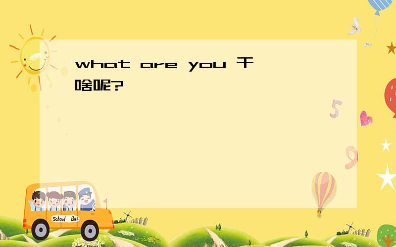 what are you 干啥呢?