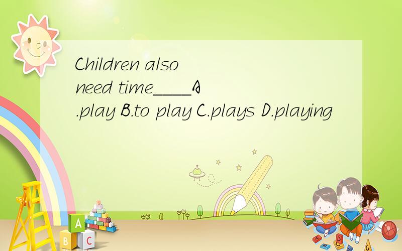 Children also need time____A.play B.to play C.plays D.playing