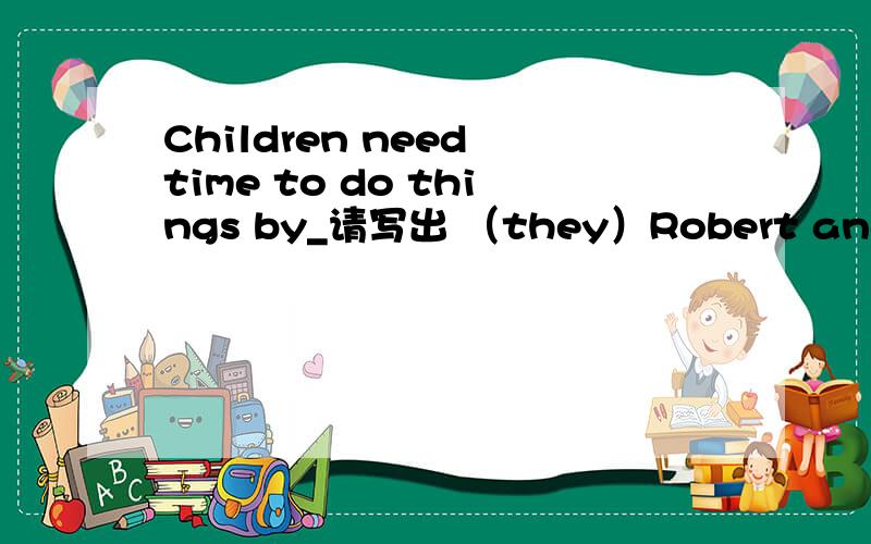 Children need time to do things by_请写出 （they）Robert and his friends wallkedhometogether in_（沉默）