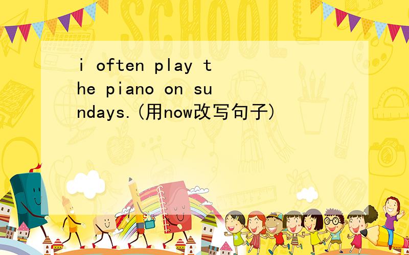 i often play the piano on sundays.(用now改写句子)