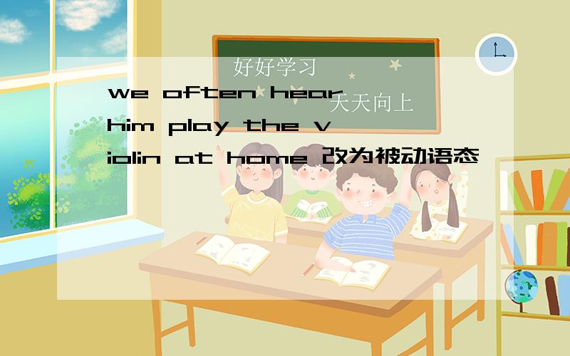we often hear him play the violin at home 改为被动语态