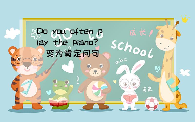 Do you often play the piano?(变为肯定问句)