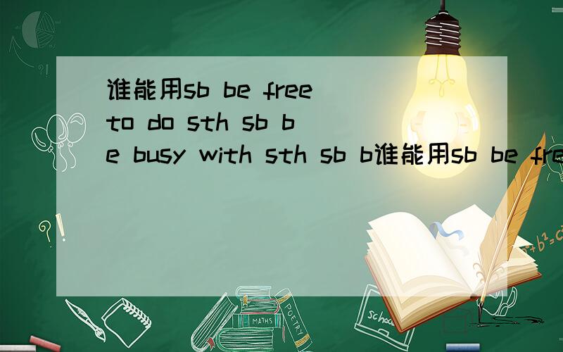 谁能用sb be free to do sth sb be busy with sth sb b谁能用sb be free to do sthsb be busy with sth sb be busy in doing sth各造2个句子,