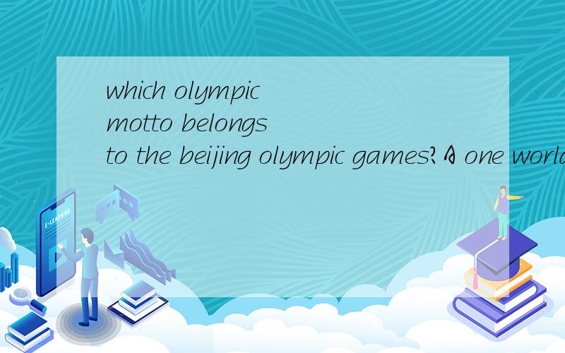 which olympic motto belongs to the beijing olympic games?A one world,one dreamB welcome homeC friends for lifeD share the spirit
