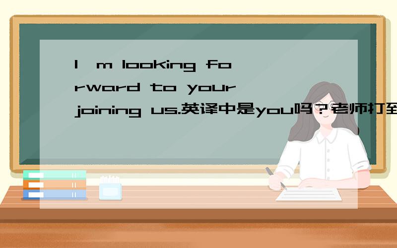 I'm looking forward to your joining us.英译中是you吗？老师打到是your