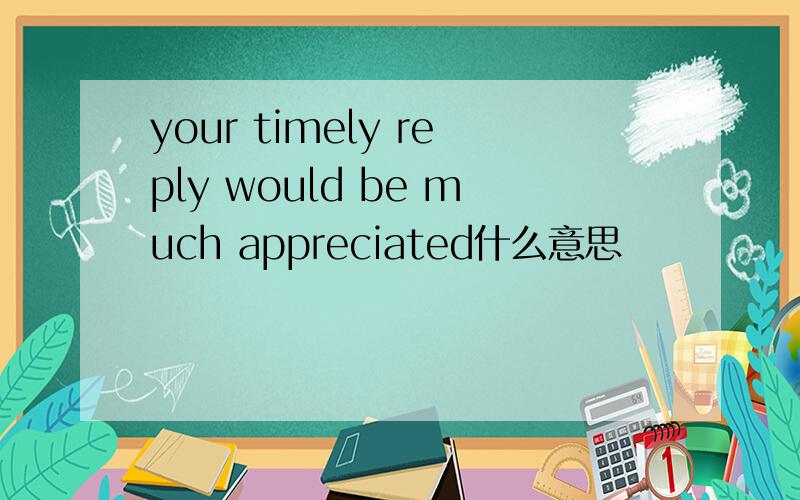 your timely reply would be much appreciated什么意思