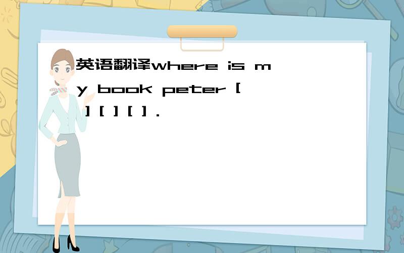 英语翻译where is my book peter [ ] [ ] [ ] .