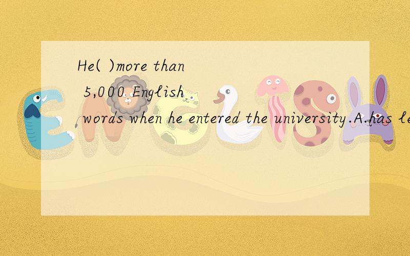 He( )more than 5,000 English words when he entered the university.A.has learnedB.had learnedC.would have learnedD.learned