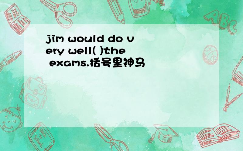 jim would do very well( )the exams.括号里神马