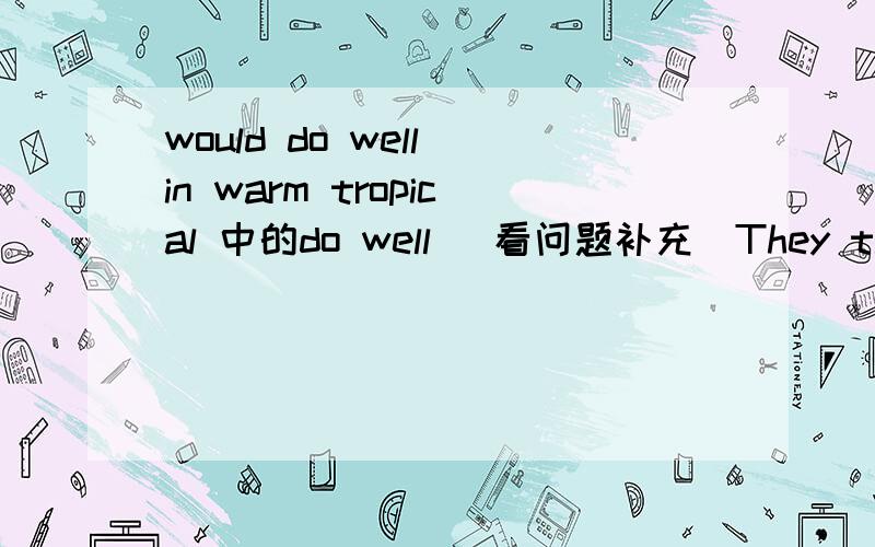 would do well in warm tropical 中的do well (看问题补充)They thought new plants such as onions,turnips,sugarcane and bananas would do well in warm tropical countries.这句中的do well 怎么理解 这东西有生长的很好的用法吗