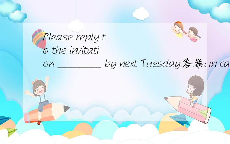 Please reply to the invitation ________ by next Tuesday.答案：in calling为什么填这个?知识点是什么?