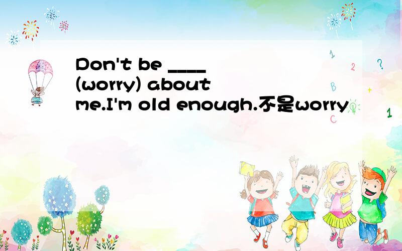 Don't be ____ (worry) about me.I'm old enough.不是worry
