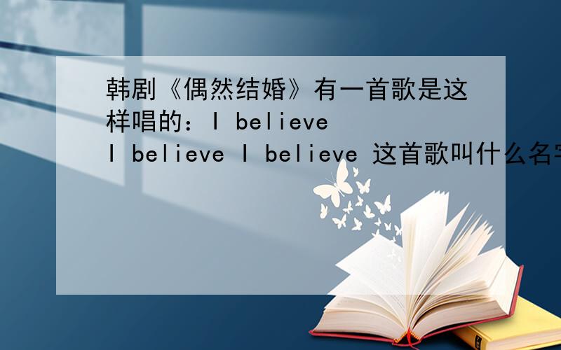 韩剧《偶然结婚》有一首歌是这样唱的：I believe I believe I believe 这首歌叫什么名字?