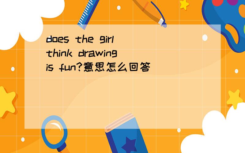 does the girl think drawing is fun?意思怎么回答