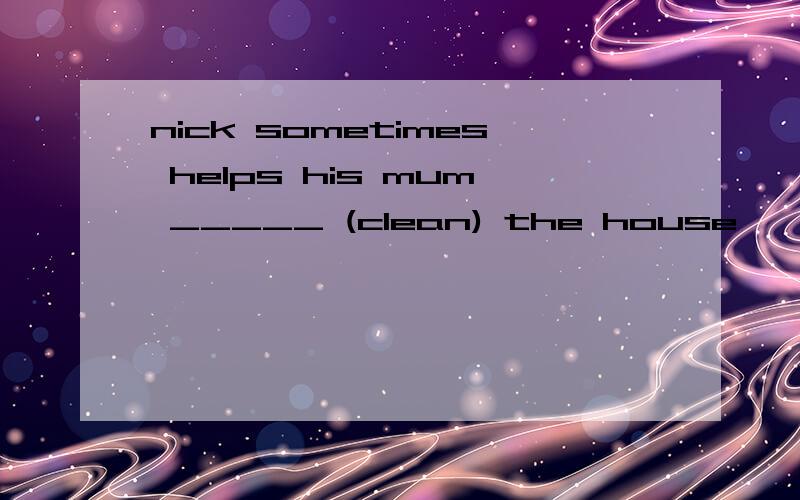 nick sometimes helps his mum _____ (clean) the house