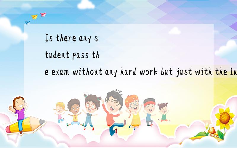 Is there any student pass the exam without any hard work but just with the lucky number?句子结构有什么问题,或者怎样更好?