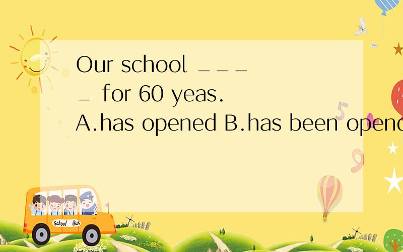 Our school ____ for 60 yeas.A.has opened B.has been opend D.has been open