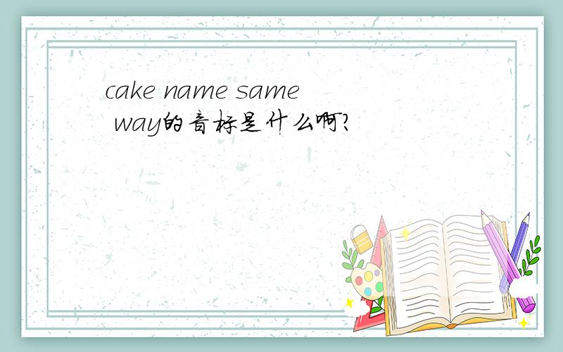 cake name same way的音标是什么啊?