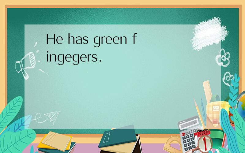 He has green fingegers.