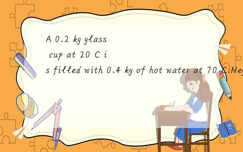 A 0.2 kg glass cup at 20 C is filled with 0.4 kg of hot water at 70 C.Neglecting any heat losses to the environment,what is the equilibrium temperature?