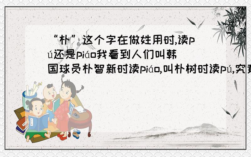 “朴”这个字在做姓用时,读pú还是piáo我看到人们叫韩国球员朴智新时读piáo,叫朴树时读pú,究竟哪个是正确的?为什么
