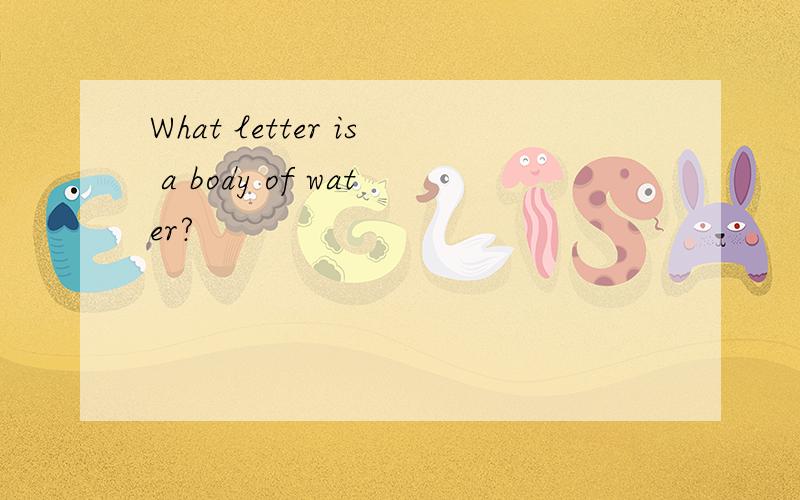 What letter is a body of water?
