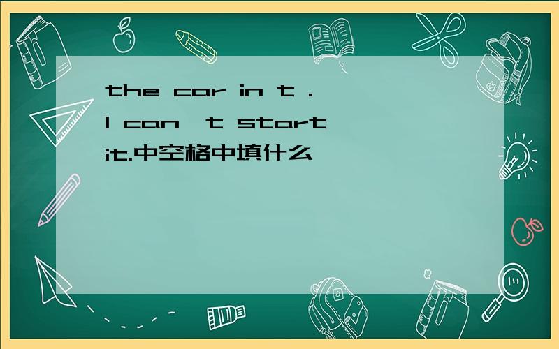 the car in t .I can't start it.中空格中填什么