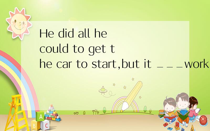 He did all he could to get the car to start,but it ___work.A wouldn't B didn't 为什么选A我觉得选B 这是道单选没有语境啊