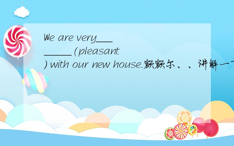 We are very________(pleasant) with our new house.额额尔、、讲解一下肿么填和原因