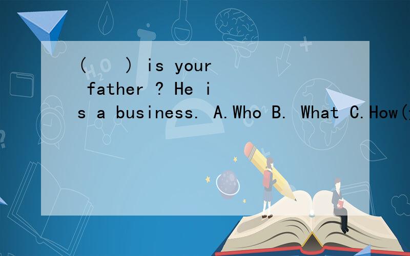 (    ) is your father ? He is a business. A.Who B. What C.How(选择题)