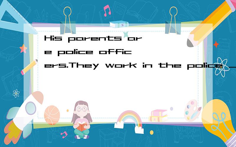 His parents are police officers.They work in the police ________.