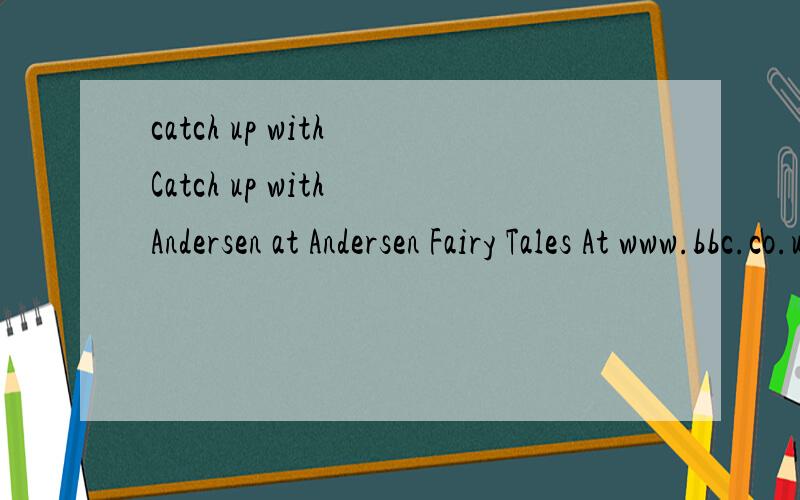 catch up with Catch up with Andersen at Andersen Fairy Tales At www.bbc.co.uk.这里的catch up with 是了解的意思吗?