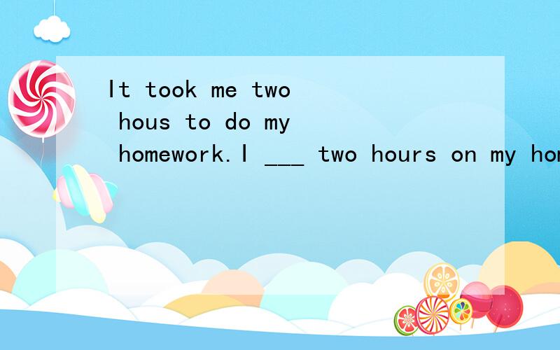 It took me two hous to do my homework.I ___ two hours on my homework.