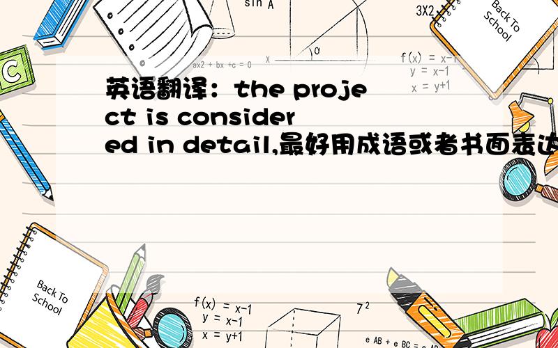 英语翻译：the project is considered in detail,最好用成语或者书面表达