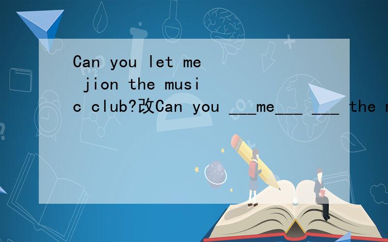 Can you let me jion the music club?改Can you ___me___ ___ the music club?改写句子Can you let me jion the music club?Can you ___me___ ___ the music club?He has the same hobby as his father.His hobby is ___ ___ ___ his father's.