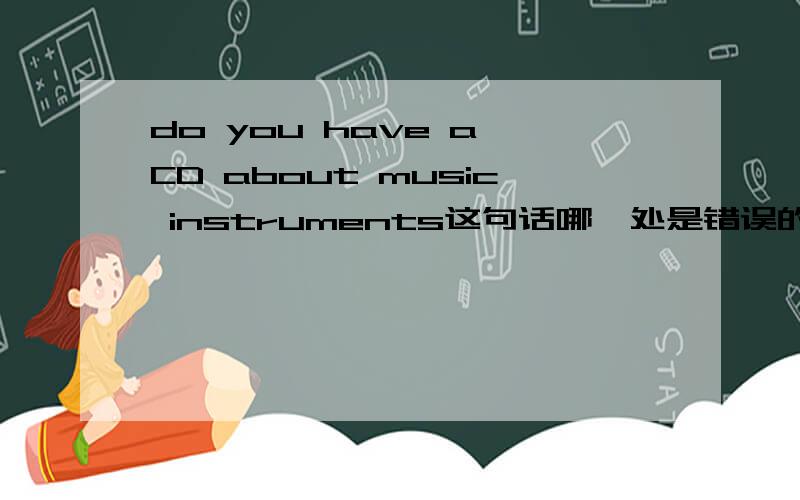 do you have a CD about music instruments这句话哪一处是错误的.请指教,谢了.Do you have a CD about music instruments