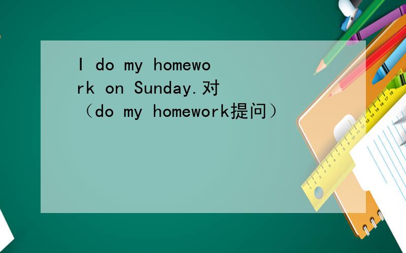 I do my homework on Sunday.对（do my homework提问）
