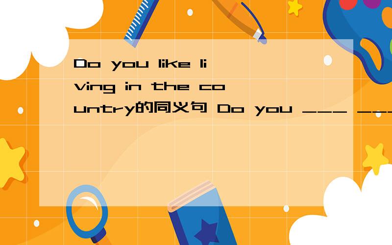 Do you like living in the country的同义句 Do you ___ ___in the country?横线中应该填什么