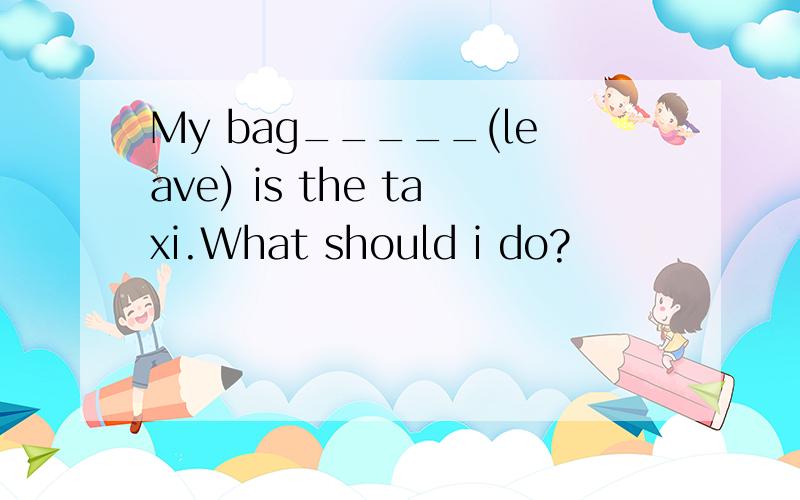 My bag_____(leave) is the taxi.What should i do?