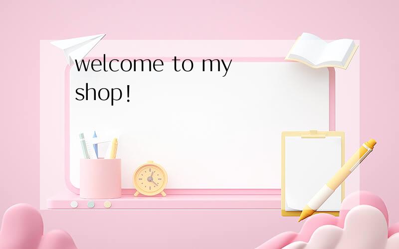 welcome to my shop!