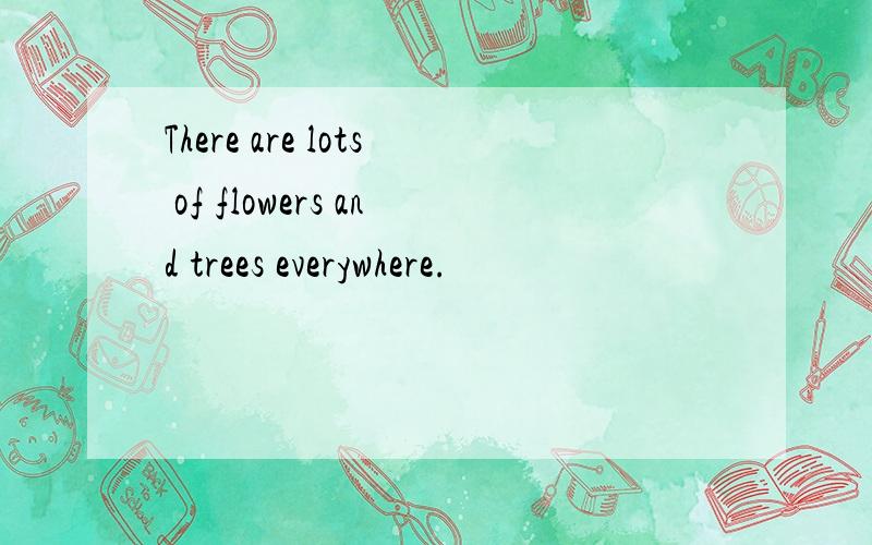 There are lots of flowers and trees everywhere.