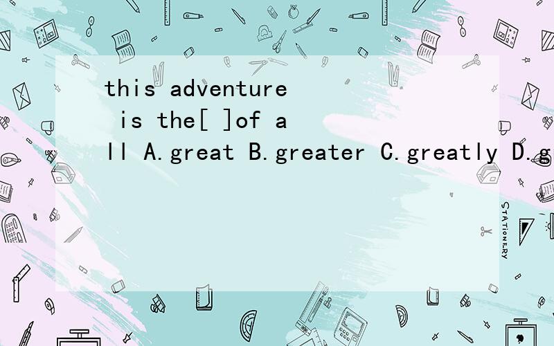 this adventure is the[ ]of all A.great B.greater C.greatly D.greatest