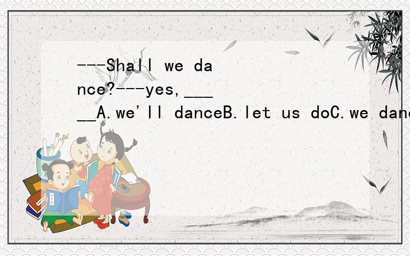 ---Shall we dance?---yes,_____A.we'll danceB.let us doC.we danceD.let's dance