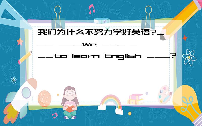 我们为什么不努力学好英语?___ ___we ___ ___to learn English ___?